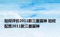 如何评价2011款三菱翼神 如何配置2011款三菱翼神