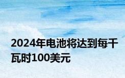 2024年电池将达到每千瓦时100美元