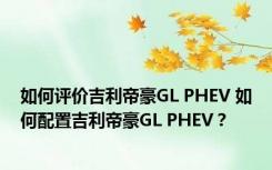 如何评价吉利帝豪GL PHEV 如何配置吉利帝豪GL PHEV？