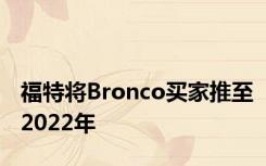 福特将Bronco买家推至2022年