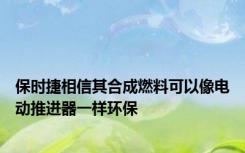 保时捷相信其合成燃料可以像电动推进器一样环保