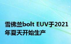 雪佛兰bolt EUV于2021年夏天开始生产