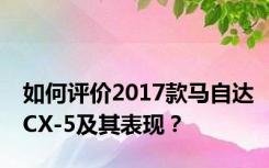 如何评价2017款马自达CX-5及其表现？