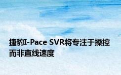 捷豹I-Pace SVR将专注于操控 而非直线速度