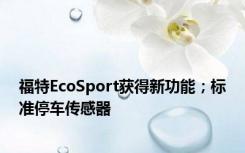 福特EcoSport获得新功能；标准停车传感器