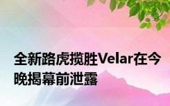 全新路虎揽胜Velar在今晚揭幕前泄露