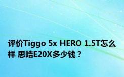 评价Tiggo 5x HERO 1.5T怎么样 思皓E20X多少钱？