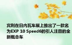 宾利在日内瓦车展上推出了一款名为EXP 10 Speed6的引人注目的全新概念车