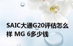 SAIC大通G20评估怎么样 MG 6多少钱