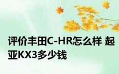 评价丰田C-HR怎么样 起亚KX3多少钱