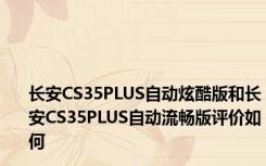 长安CS35PLUS自动炫酷版和长安CS35PLUS自动流畅版评价如何