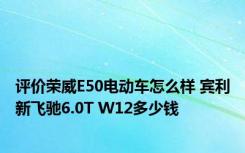 评价荣威E50电动车怎么样 宾利新飞驰6.0T W12多少钱