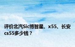 评价北汽Sic博智星、x55、长安cs55多少钱？