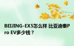 BEIJING-EX5怎么样 比亚迪秦Pro EV多少钱？