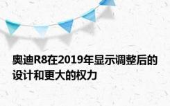 奥迪R8在2019年显示调整后的设计和更大的权力