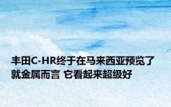 丰田C-HR终于在马来西亚预览了 就金属而言 它看起来超级好