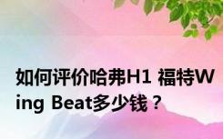 如何评价哈弗H1 福特Wing Beat多少钱？