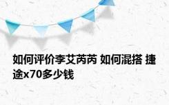 如何评价李艾芮芮 如何混搭 捷途x70多少钱