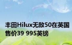 丰田Hilux无敌50在英国售价39 995英镑