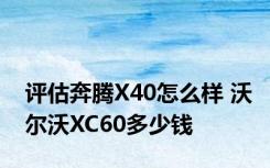 评估奔腾X40怎么样 沃尔沃XC60多少钱
