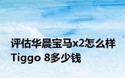 评估华晨宝马x2怎么样 Tiggo 8多少钱