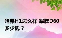 哈弗H1怎么样 军牌D60多少钱？