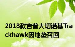 2018款吉普大切诺基Trackhawk因地垫召回