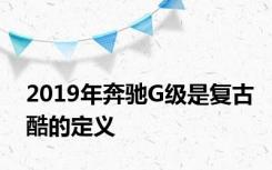 2019年奔驰G级是复古酷的定义