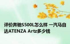 评价奔驰S500L怎么样 一汽马自达ATENZA Artz多少钱