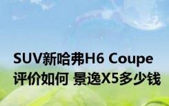 SUV新哈弗H6 Coupe评价如何 景逸X5多少钱