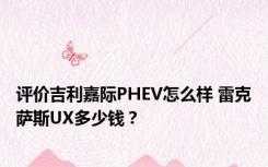 评价吉利嘉际PHEV怎么样 雷克萨斯UX多少钱？