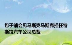 包子铺会见马斯克马斯克担任特斯拉汽车公司总裁