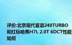 评价:北京现代官道240TURBO和红标哈弗H7L 2.0T 6DCT性能如何
