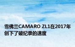 雪佛兰CAMARO ZL1在2017年创下了破纪录的速度