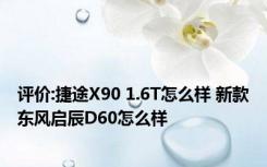 评价:捷途X90 1.6T怎么样 新款东风启辰D60怎么样