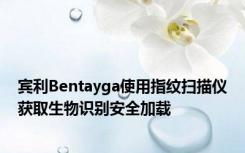 宾利Bentayga使用指纹扫描仪获取生物识别安全加载