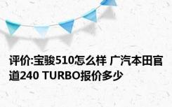 评价:宝骏510怎么样 广汽本田官道240 TURBO报价多少