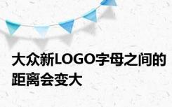 大众新LOGO字母之间的距离会变大