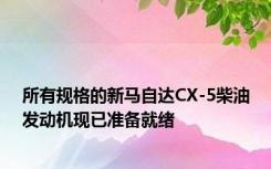 所有规格的新马自达CX-5柴油发动机现已准备就绪