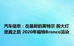 汽车信息：在最新的英特尔 前大灯泄漏之后 2020年福特Bronco渲染