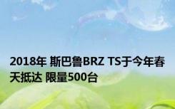 2018年 斯巴鲁BRZ TS于今年春天抵达 限量500台