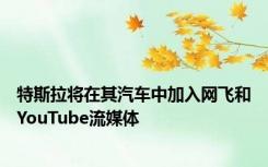 特斯拉将在其汽车中加入网飞和YouTube流媒体