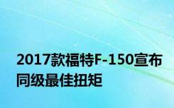 2017款福特F-150宣布同级最佳扭矩