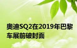 奥迪SQ2在2019年巴黎车展前破封面