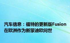 汽车信息：福特的更新版Fusion在欧洲作为新蒙迪欧问世