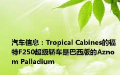 汽车信息：Tropical Cabines的福特F250超级轿车是巴西版的Aznom Palladium