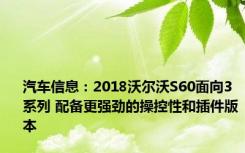 汽车信息：2018沃尔沃S60面向3系列 配备更强劲的操控性和插件版本