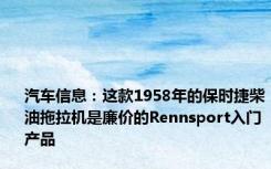 汽车信息：这款1958年的保时捷柴油拖拉机是廉价的Rennsport入门产品