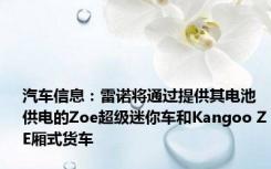 汽车信息：雷诺将通过提供其电池供电的Zoe超级迷你车和Kangoo ZE厢式货车