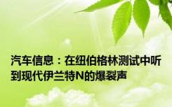 汽车信息：在纽伯格林测试中听到现代伊兰特N的爆裂声